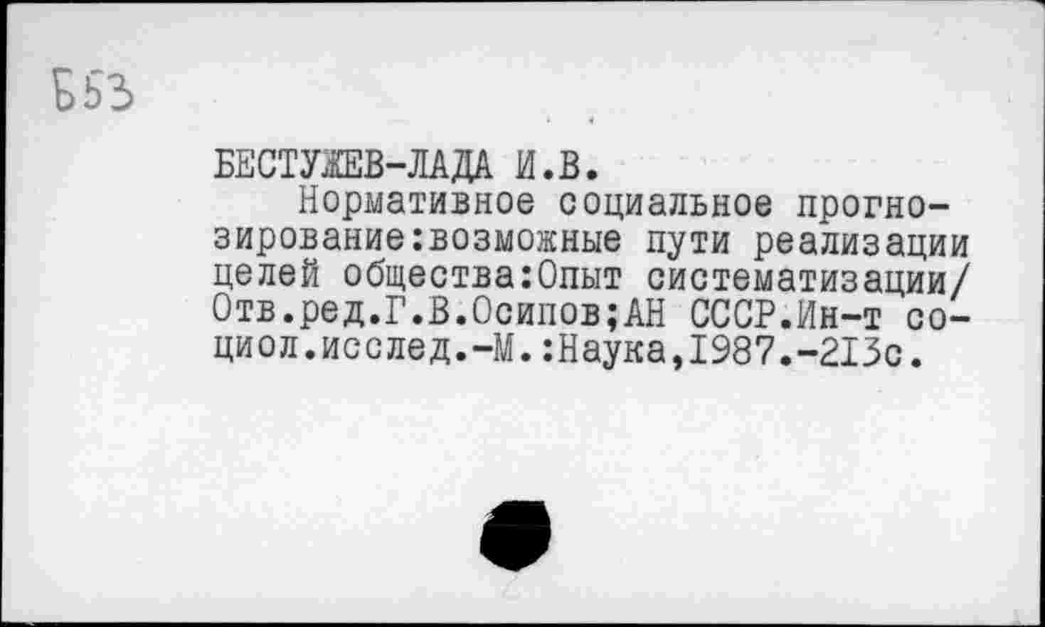 ﻿БЕСТУЖЕВ-ЛАДА И.В.
Нормативное социальное прогнозирование :возможные пути реализации целей общества:Опыт систематизации/ Отв.ред.Г.В.Осипов;АН СССР.Ин-т со-циол.исслед.-М.:Наука,1987.-213с.